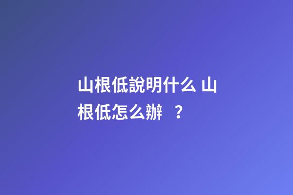 山根低說明什么 山根低怎么辦？